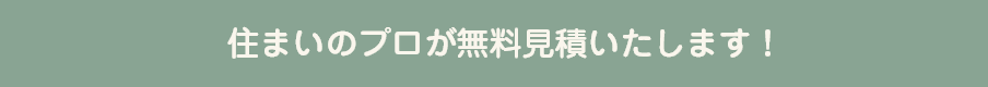 住まいのプロが無料見積いたします！